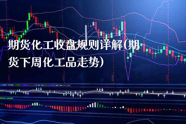 期货化工收盘规则详解(期货下周化工品走势)_https://www.boyangwujin.com_黄金期货_第1张