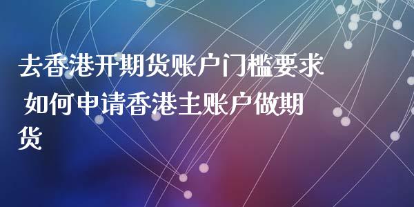 去香港开期货账户门槛要求 如何申请香港主账户做期货_https://www.boyangwujin.com_期货直播间_第1张