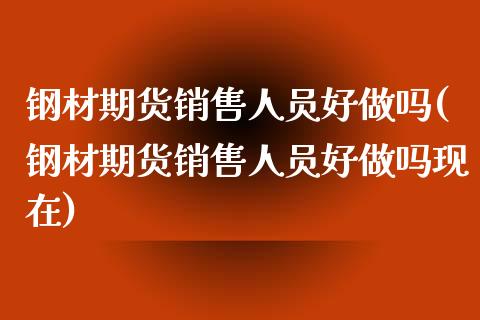 钢材期货销售人员好做吗(钢材期货销售人员好做吗现在)_https://www.boyangwujin.com_原油期货_第1张