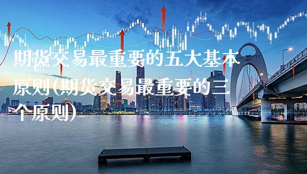 期货交易最重要的五大基本原则(期货交易最重要的三个原则)_https://www.boyangwujin.com_恒指期货_第1张