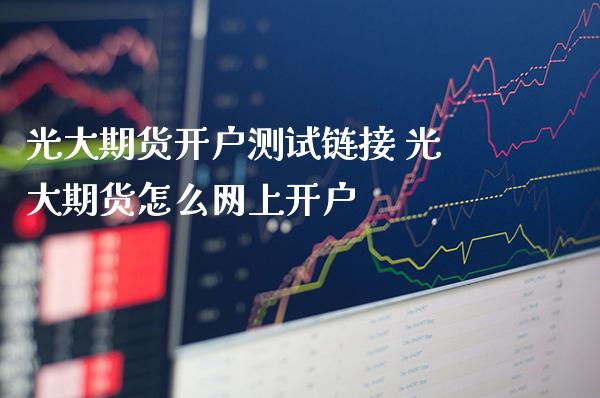 光大期货开户测试链接 光大期货怎么网上开户_https://www.boyangwujin.com_原油期货_第1张