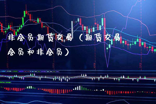 非会员期货交易（期货交易会员和非会员）_https://www.boyangwujin.com_期货直播间_第1张