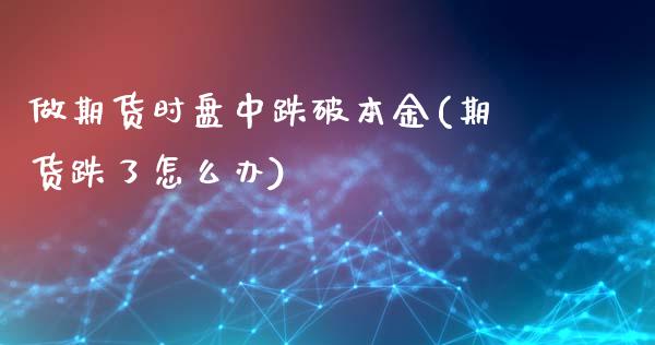 做期货时盘中跌破本金(期货跌了怎么办)