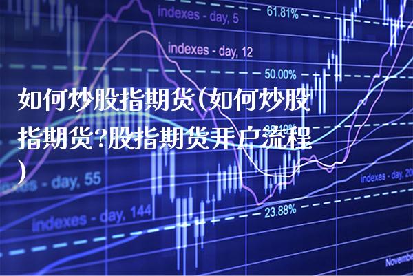 如何炒股指期货(如何炒股指期货?股指期货开户流程)