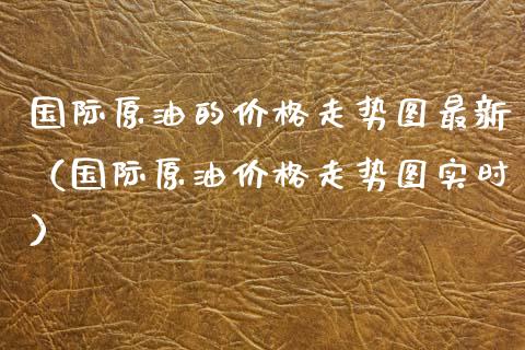 国际原油的价格走势图最新（国际原油价格走势图实时）_https://www.boyangwujin.com_期货直播间_第1张