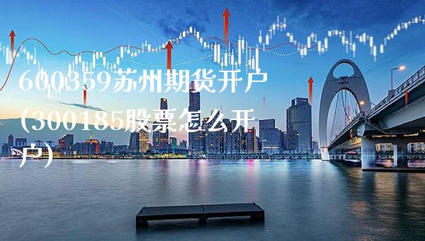 600359苏州期货开户(300185股票怎么开户)