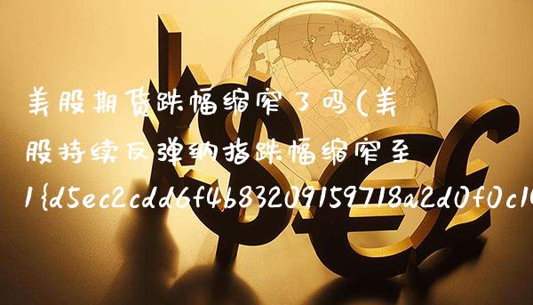 美股期货跌幅缩窄了吗(美股持续反弹纳指跌幅缩窄至1%)