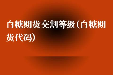 白糖期货交割等级(白糖期货代码)
