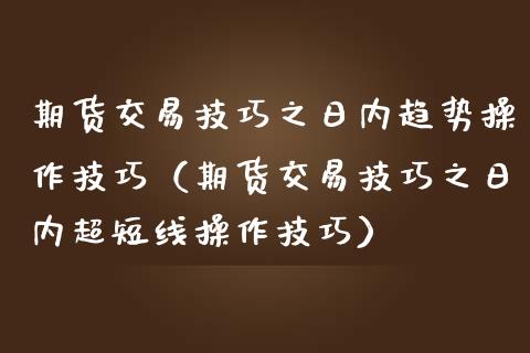 期货交易技巧之日内趋势操作技巧（期货交易技巧之日内超短线操作技巧）_https://www.boyangwujin.com_期货直播间_第1张