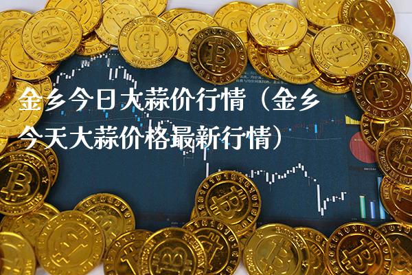 金乡今日大蒜价行情（金乡今天大蒜价格最新行情）