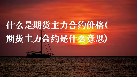什么是期货主力合约价格(期货主力合约是什么意思)_https://www.boyangwujin.com_纳指期货_第1张