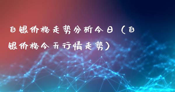 白银价格走势分析今日（白银价格今天行情走势）