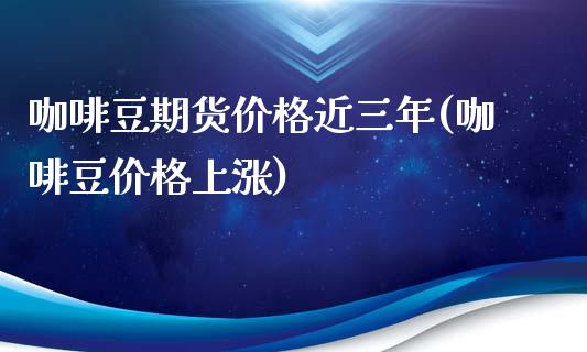 咖啡豆期货价格近三年(咖啡豆价格上涨)