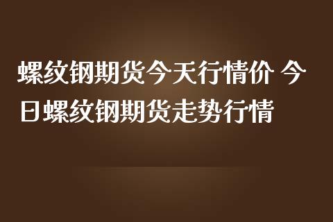 螺纹钢期货今天行情价 今日螺纹钢期货走势行情