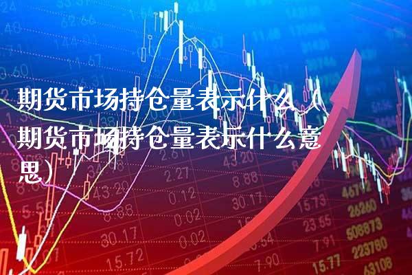 期货市场持仓量表示什么（期货市场持仓量表示什么意思）