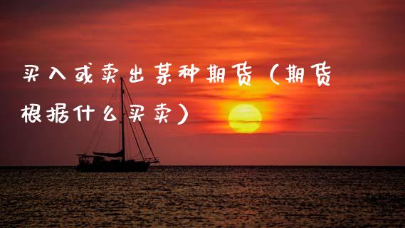 买入或卖出某种期货（期货根据什么买卖）