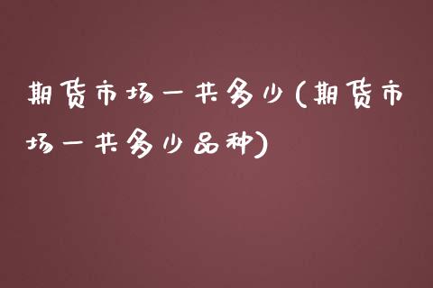 期货市场一共多少(期货市场一共多少品种)_https://www.boyangwujin.com_期货直播间_第1张