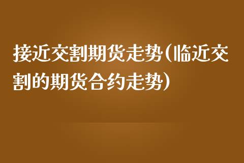 接近交割期货走势(临近交割的期货合约走势)_https://www.boyangwujin.com_期货直播间_第1张