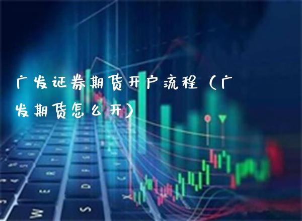 广发证券期货开户流程（广发期货怎么开）_https://www.boyangwujin.com_原油期货_第1张