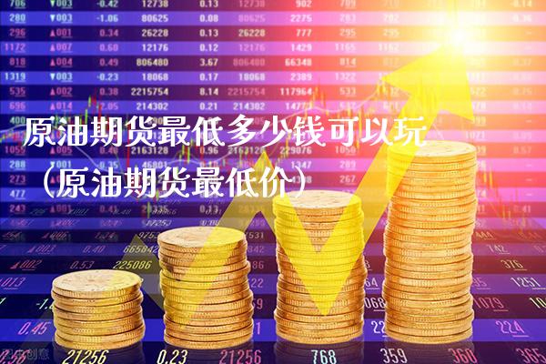 原油期货最低多少钱可以玩（原油期货最低价）_https://www.boyangwujin.com_黄金期货_第1张