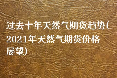 过去十年天然气期货趋势(2021年天然气期货价格展望)