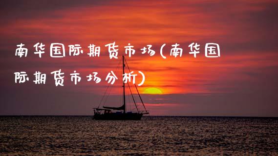 南华国际期货市场(南华国际期货市场分析)_https://www.boyangwujin.com_期货直播间_第1张