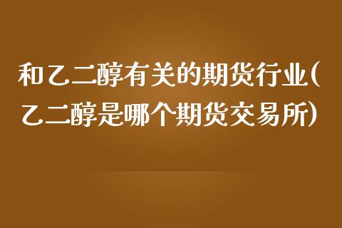 和乙二醇有关的期货行业(乙二醇是哪个期货交易所)_https://www.boyangwujin.com_期货开户_第1张