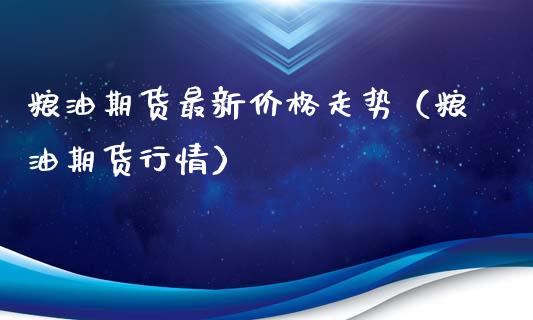 粮油期货最新价格走势（粮油期货行情）_https://www.boyangwujin.com_黄金期货_第1张