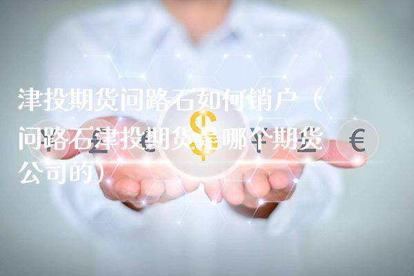 津投期货问路石如何销户（问路石津投期货是哪个期货公司的）