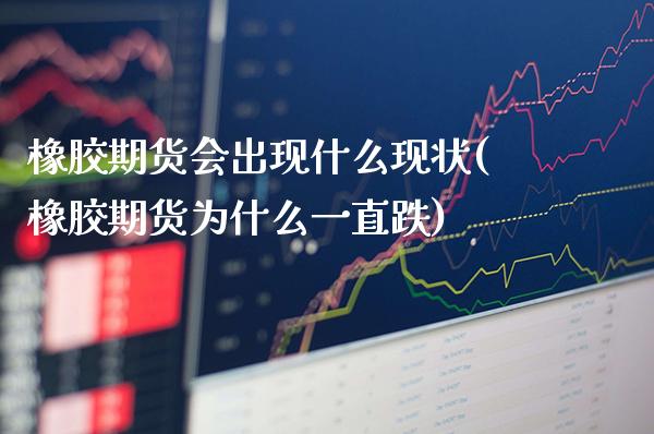 橡胶期货会出现什么现状(橡胶期货为什么一直跌)