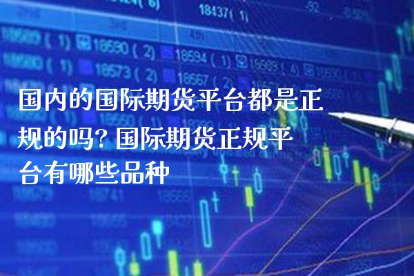 国内的国际期货平台都是正规的吗? 国际期货正规平台有哪些品种_https://www.boyangwujin.com_期货直播间_第1张