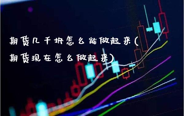 期货几千块怎么能做起来(期货现在怎么做起来)