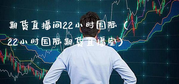 期货直播间22小时国际（22小时国际期货直播室）_https://www.boyangwujin.com_期货直播间_第1张