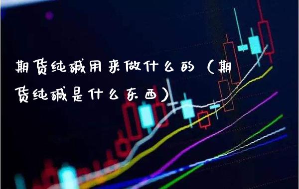 期货纯碱用来做什么的（期货纯碱是什么东西）