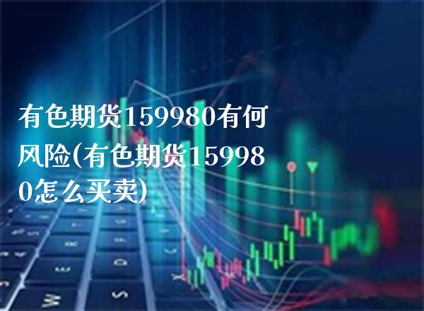 有色期货159980有何风险(有色期货159980怎么买卖)