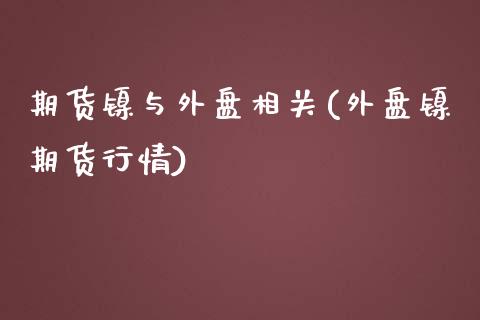 期货镍与外盘相关(外盘镍期货行情)_https://www.boyangwujin.com_期货开户_第1张