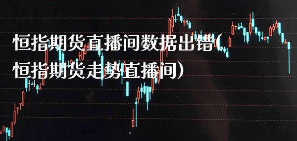 恒指期货直播间数据出错(恒指期货走势直播间)_https://www.boyangwujin.com_原油直播间_第1张