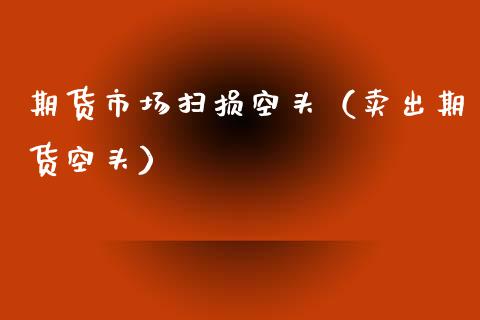 期货市场扫损空头（卖出期货空头）_https://www.boyangwujin.com_期货直播间_第1张