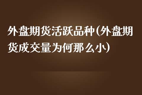 外盘期货活跃品种(外盘期货成交量为何那么小)_https://www.boyangwujin.com_期货直播间_第1张