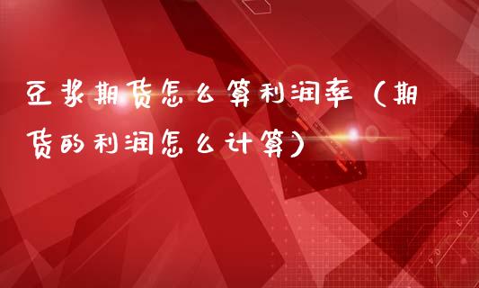 豆浆期货怎么算利润率（期货的利润怎么计算）_https://www.boyangwujin.com_期货直播间_第1张