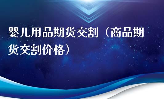 婴儿用品期货交割（商品期货交割价格）_https://www.boyangwujin.com_期货直播间_第1张