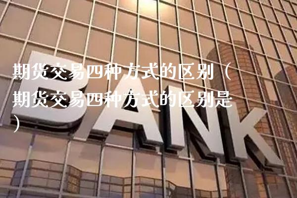 期货交易四种方式的区别（期货交易四种方式的区别是）_https://www.boyangwujin.com_期货直播间_第1张
