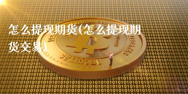 怎么提现期货(怎么提现期货交易)