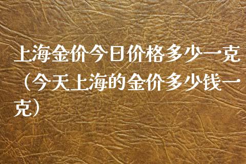 上海金价今日价格多少一克（今天上海的金价多少钱一克）_https://www.boyangwujin.com_期货直播间_第1张