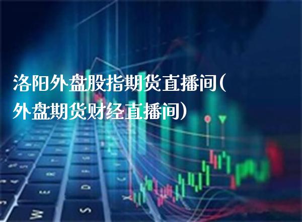 洛阳外盘股指期货直播间(外盘期货财经直播间)_https://www.boyangwujin.com_白银期货_第1张