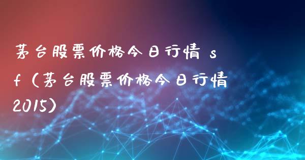 茅台股票价格今日行情 sf（茅台股票价格今日行情2015）_https://www.boyangwujin.com_期货直播间_第1张