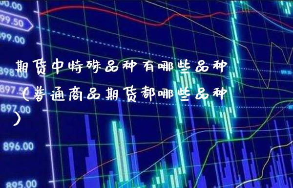 期货中特殊品种有哪些品种（普通商品期货都哪些品种）