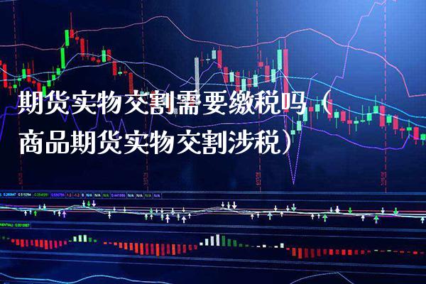 期货实物交割需要缴税吗（商品期货实物交割涉税）
