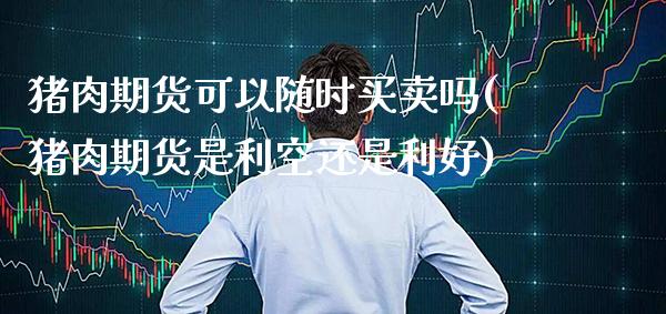 猪肉期货可以随时买卖吗(猪肉期货是利空还是利好)_https://www.boyangwujin.com_期货开户_第1张