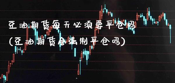 豆油期货每天必须要平仓吗(豆油期货会强制平仓吗)_https://www.boyangwujin.com_期货科普_第1张